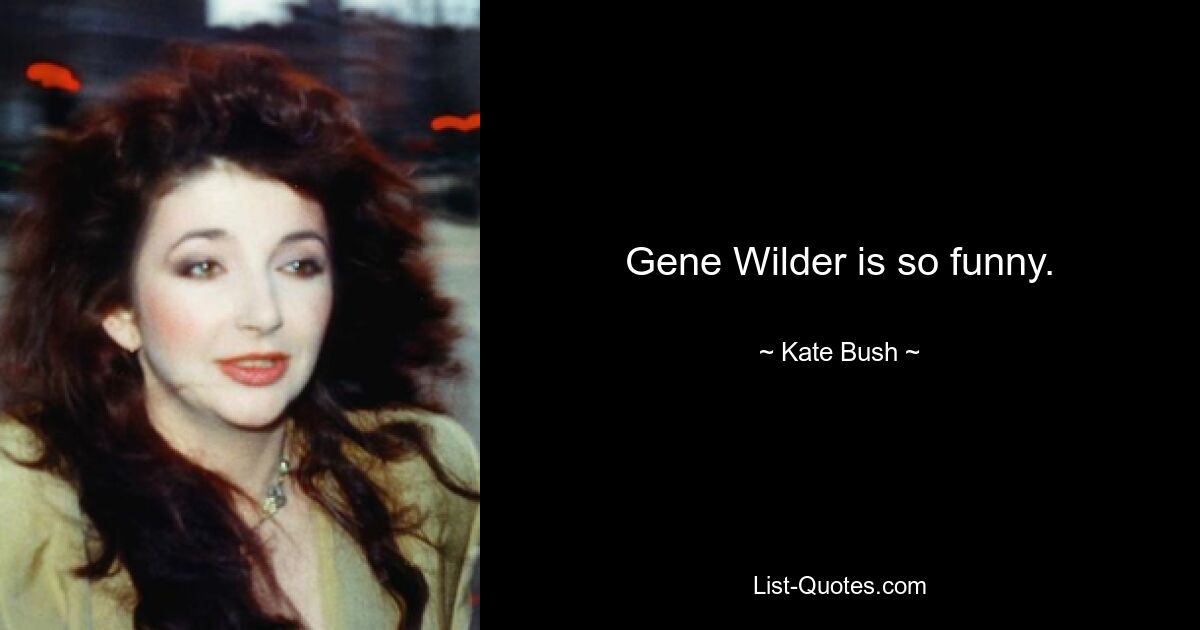 Gene Wilder is so funny. — © Kate Bush