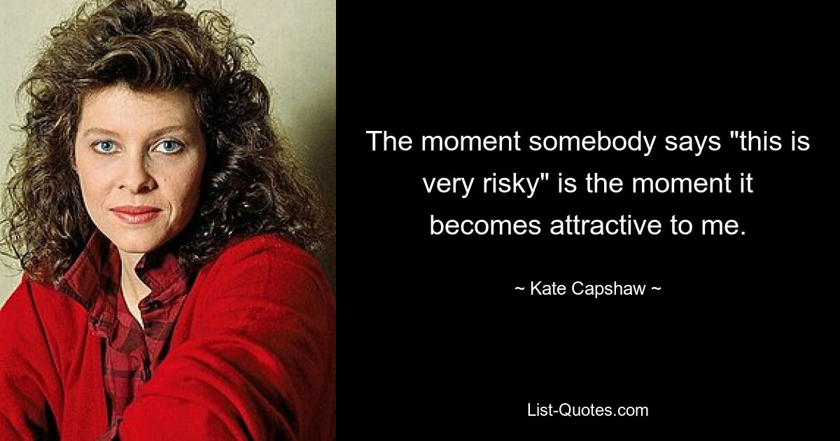 The moment somebody says "this is very risky" is the moment it becomes attractive to me. — © Kate Capshaw