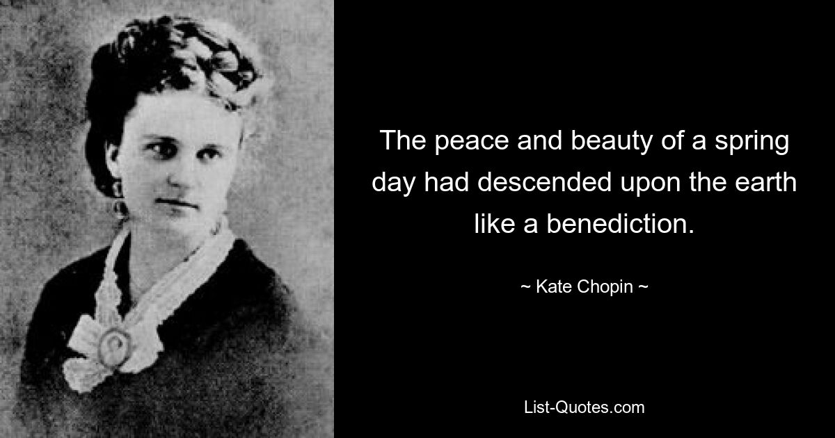 The peace and beauty of a spring day had descended upon the earth like a benediction. — © Kate Chopin