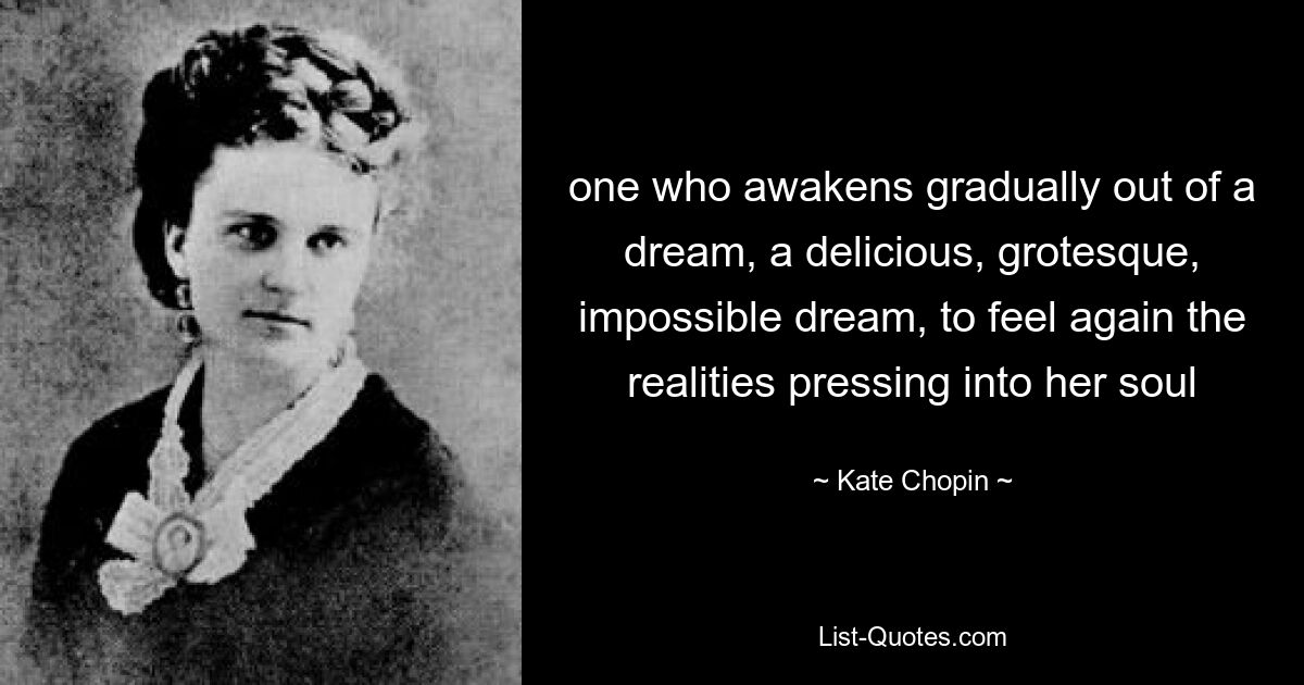 one who awakens gradually out of a dream, a delicious, grotesque, impossible dream, to feel again the realities pressing into her soul — © Kate Chopin