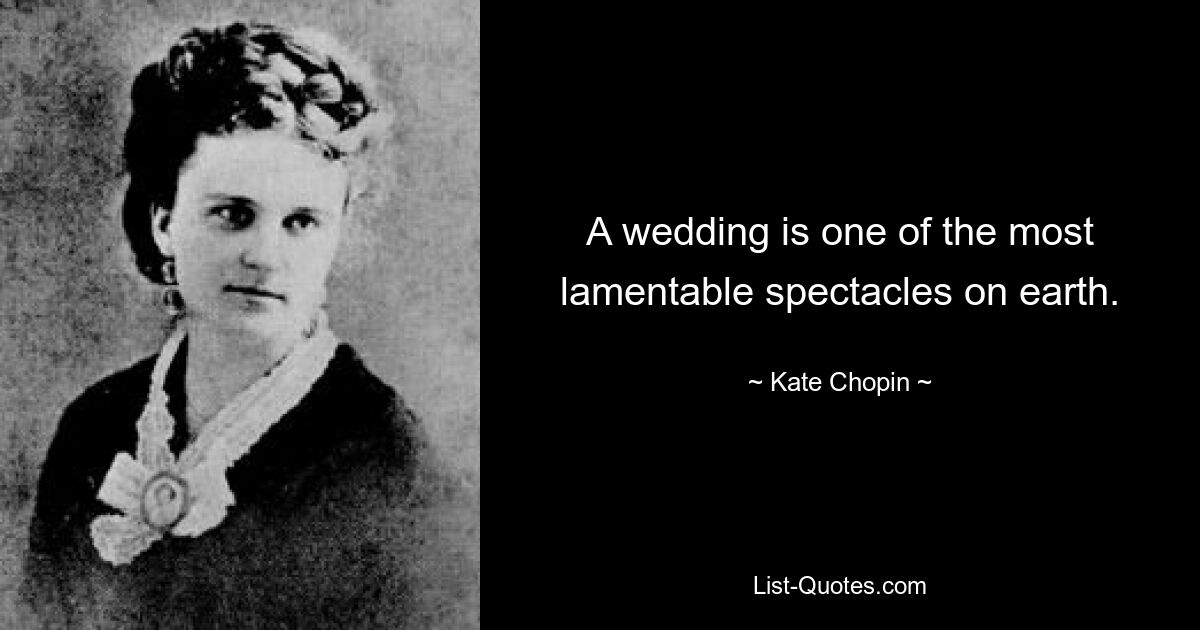 A wedding is one of the most lamentable spectacles on earth. — © Kate Chopin