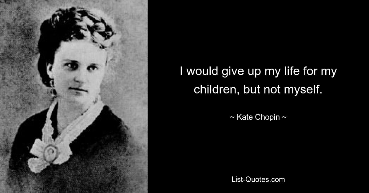 I would give up my life for my children, but not myself. — © Kate Chopin