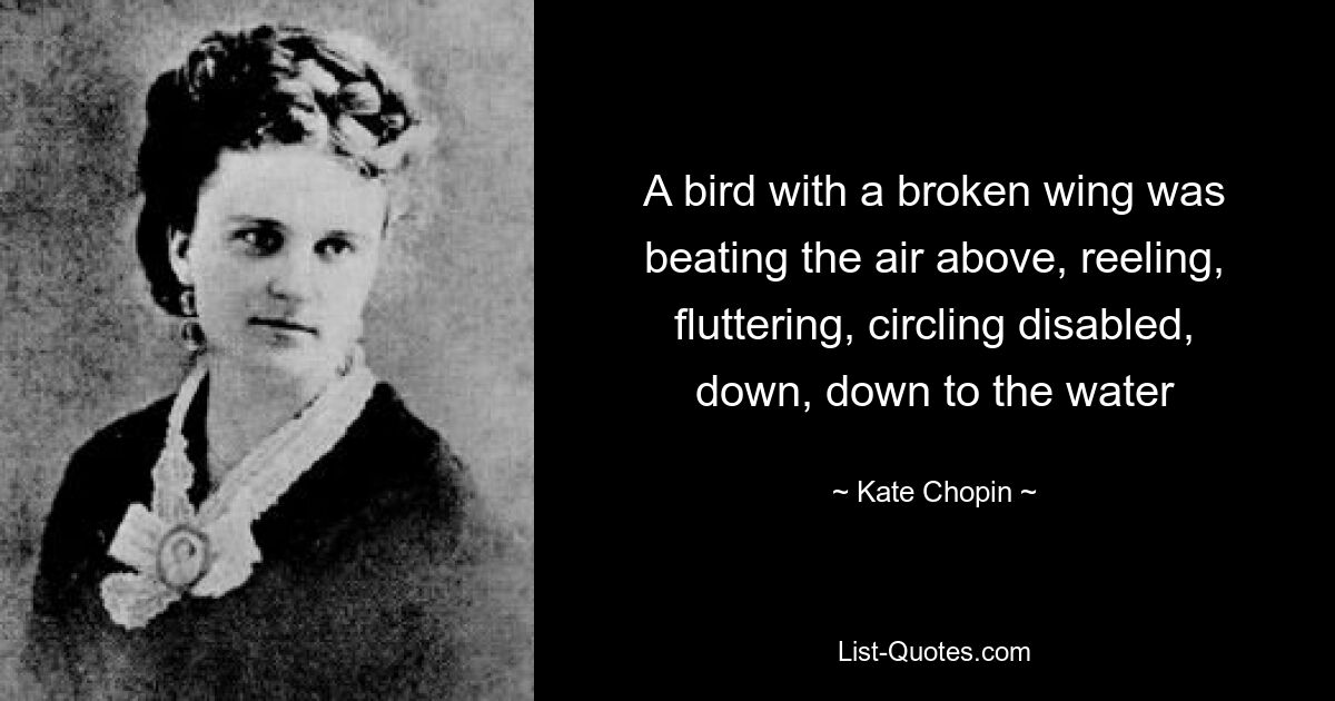 A bird with a broken wing was beating the air above, reeling, fluttering, circling disabled, down, down to the water — © Kate Chopin