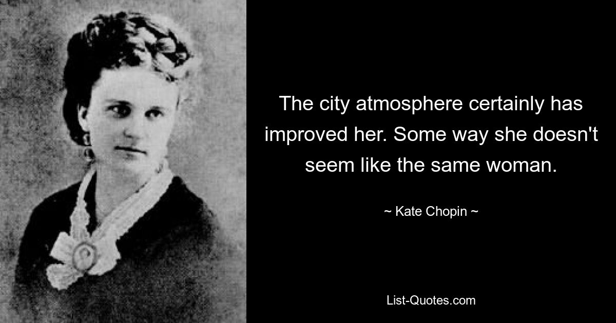 The city atmosphere certainly has improved her. Some way she doesn't seem like the same woman. — © Kate Chopin