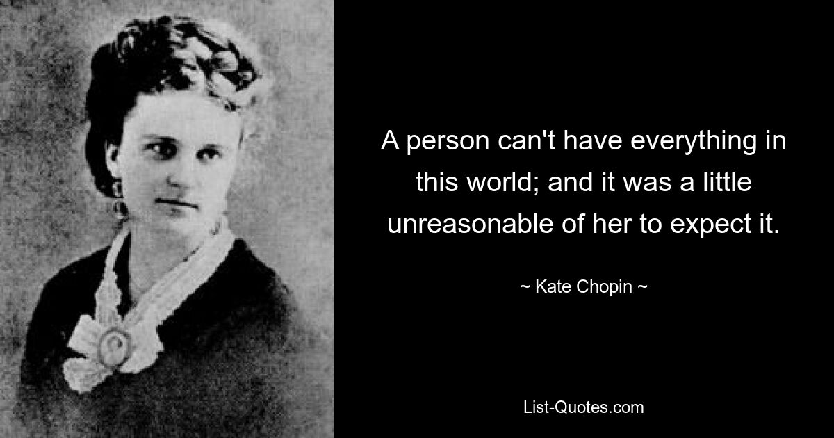 A person can't have everything in this world; and it was a little unreasonable of her to expect it. — © Kate Chopin