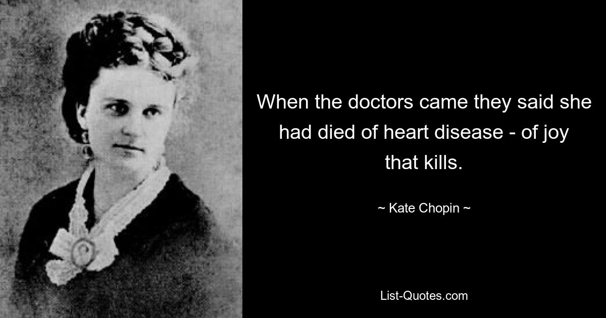 When the doctors came they said she had died of heart disease - of joy that kills. — © Kate Chopin