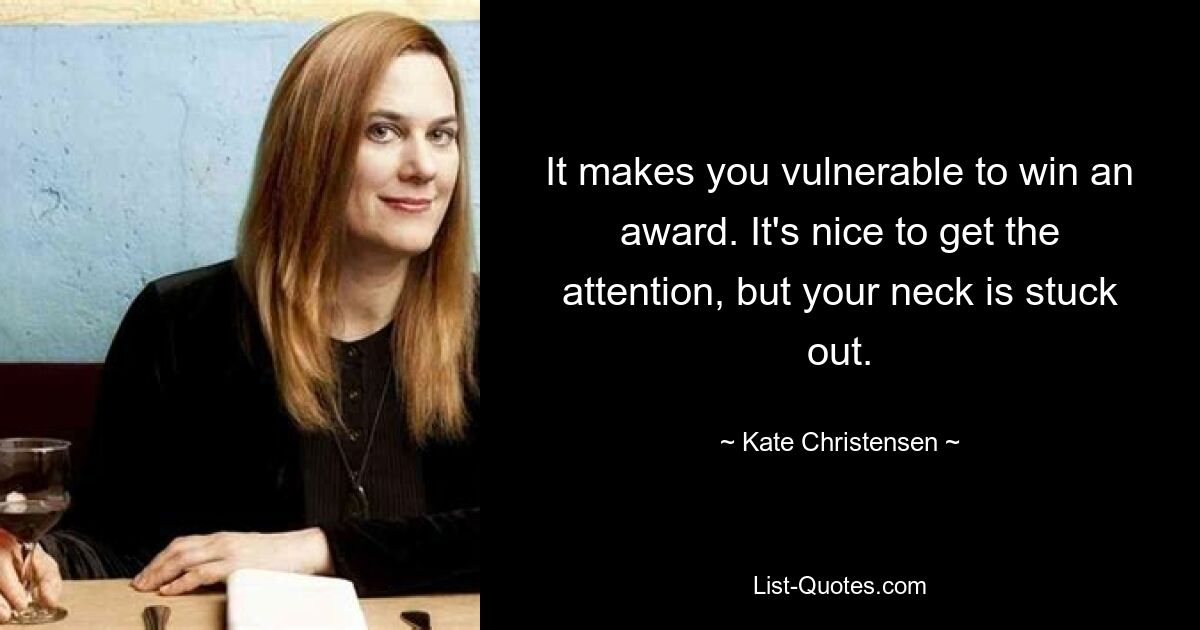 It makes you vulnerable to win an award. It's nice to get the attention, but your neck is stuck out. — © Kate Christensen