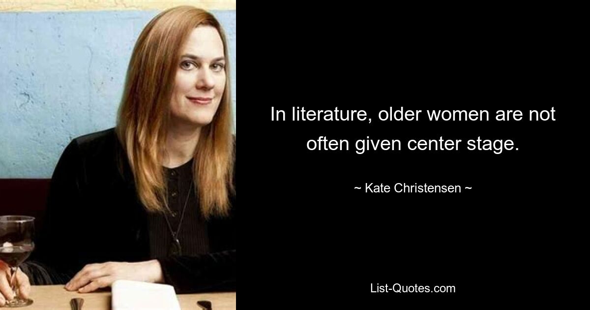 In literature, older women are not often given center stage. — © Kate Christensen