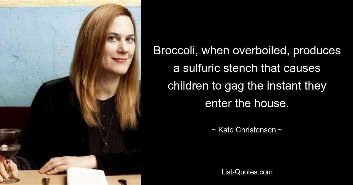 Broccoli, when overboiled, produces a sulfuric stench that causes children to gag the instant they enter the house. — © Kate Christensen