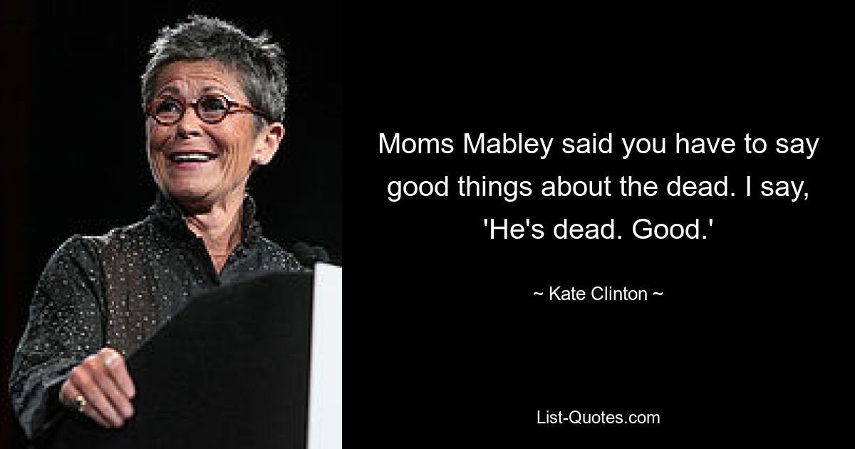 Moms Mabley said you have to say good things about the dead. I say, 'He's dead. Good.' — © Kate Clinton