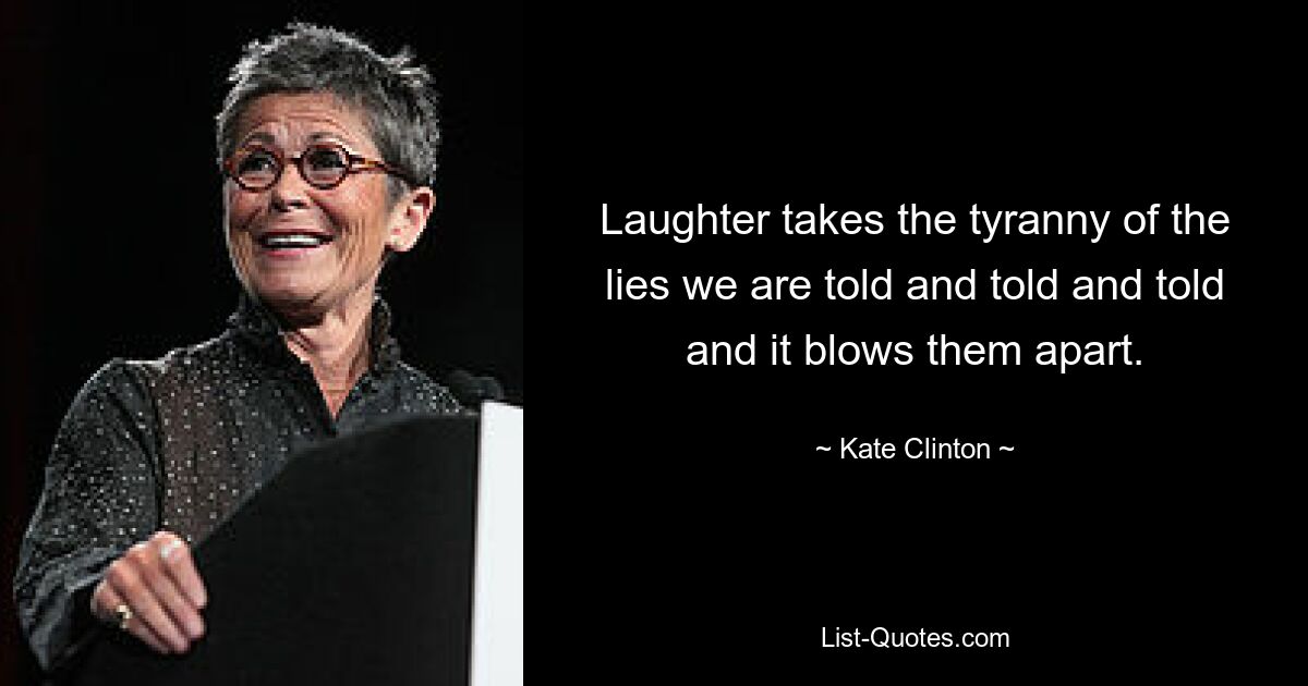 Laughter takes the tyranny of the lies we are told and told and told and it blows them apart. — © Kate Clinton