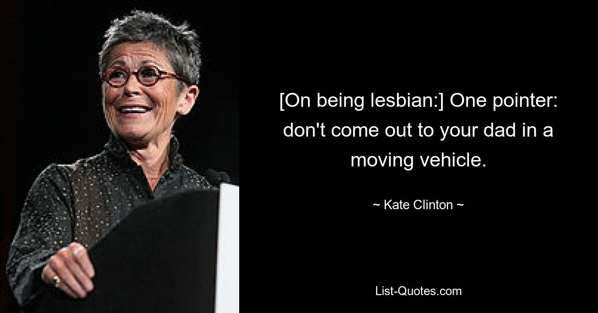 [On being lesbian:] One pointer: don't come out to your dad in a moving vehicle. — © Kate Clinton