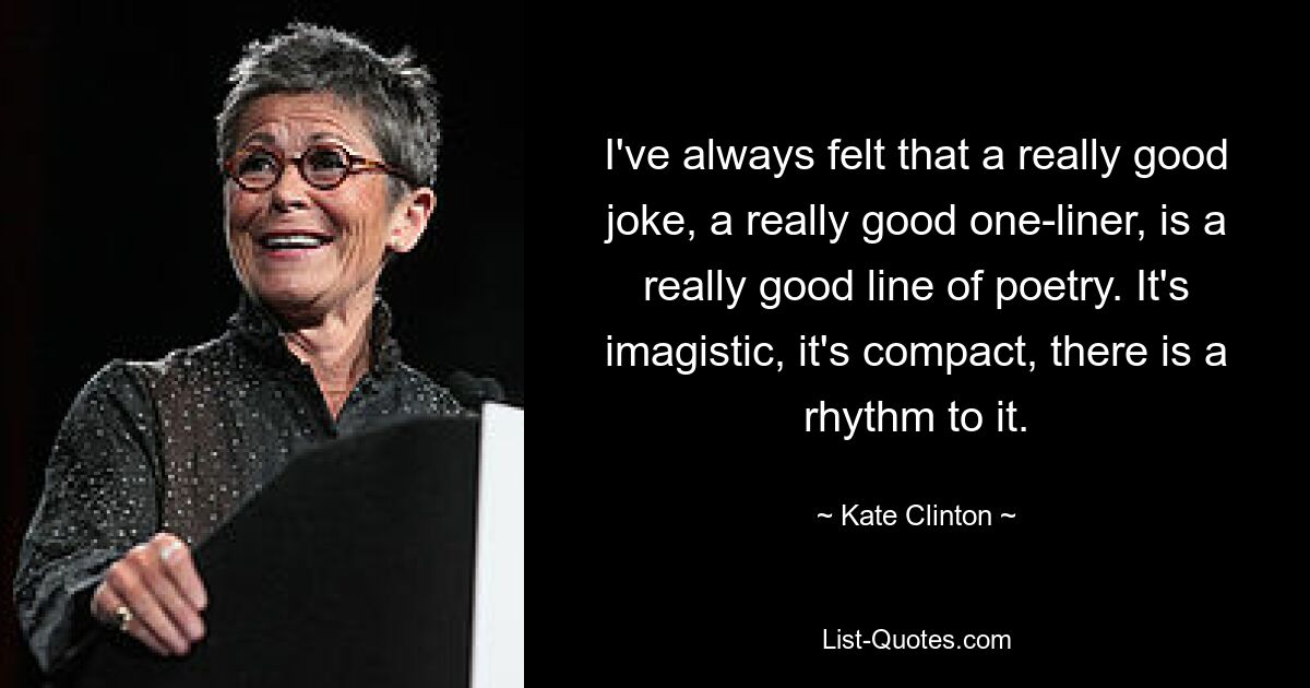 I've always felt that a really good joke, a really good one-liner, is a really good line of poetry. It's imagistic, it's compact, there is a rhythm to it. — © Kate Clinton