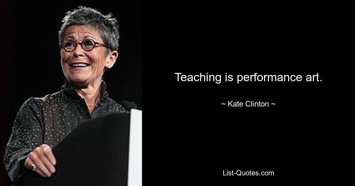 Teaching is performance art. — © Kate Clinton