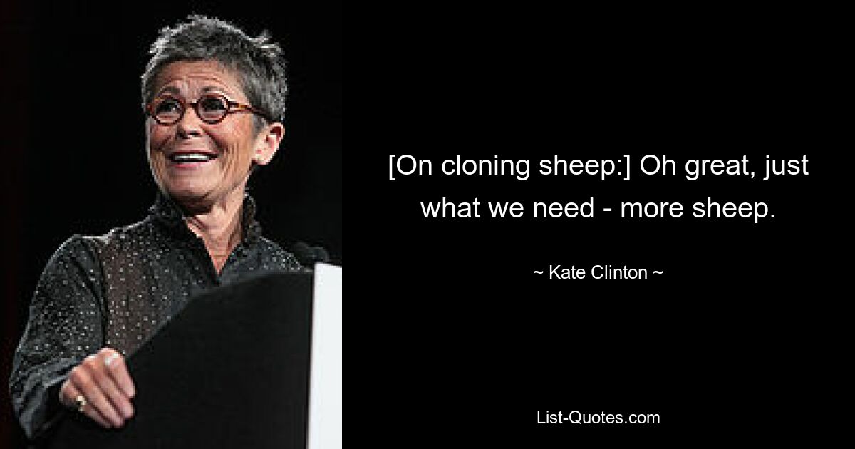 [On cloning sheep:] Oh great, just what we need - more sheep. — © Kate Clinton