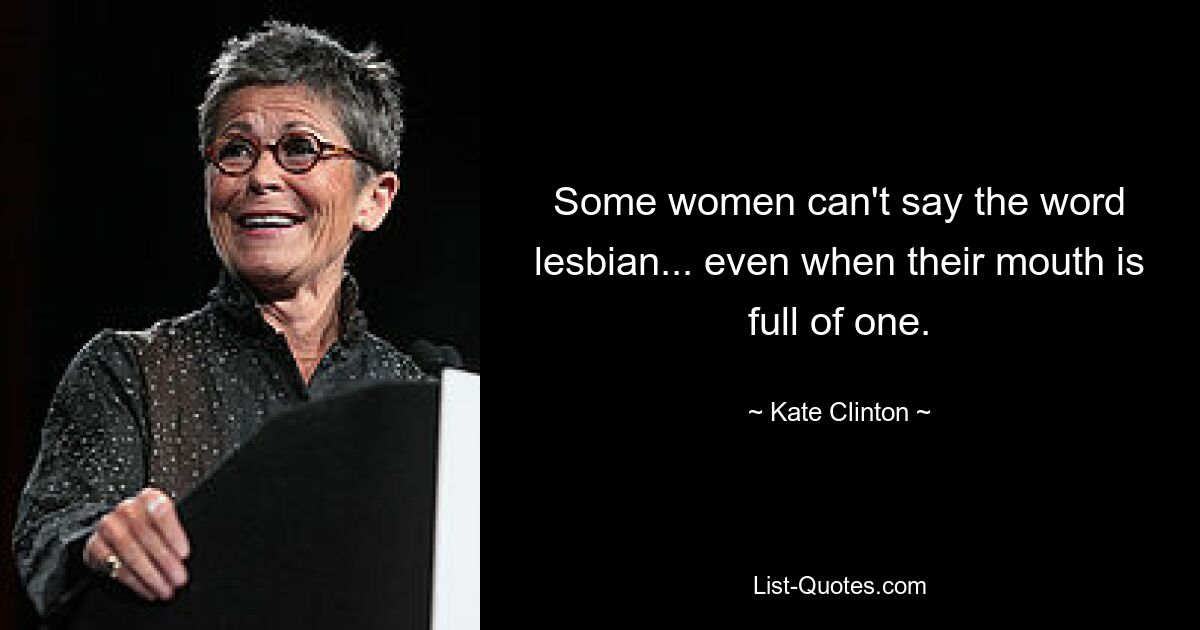 Some women can't say the word lesbian... even when their mouth is full of one. — © Kate Clinton