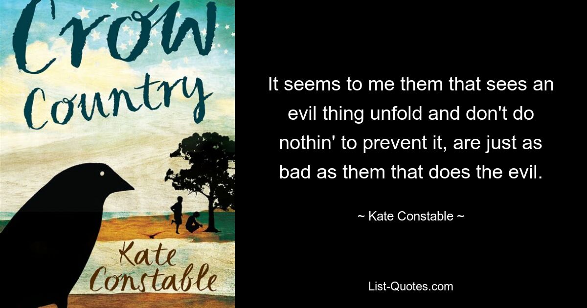 It seems to me them that sees an evil thing unfold and don't do nothin' to prevent it, are just as bad as them that does the evil. — © Kate Constable