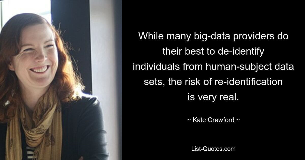 While many big-data providers do their best to de-identify individuals from human-subject data sets, the risk of re-identification is very real. — © Kate Crawford