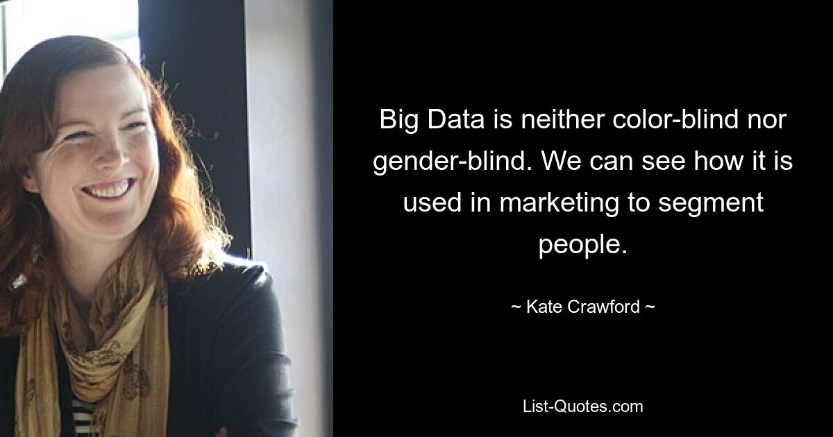 Big Data is neither color-blind nor gender-blind. We can see how it is used in marketing to segment people. — © Kate Crawford