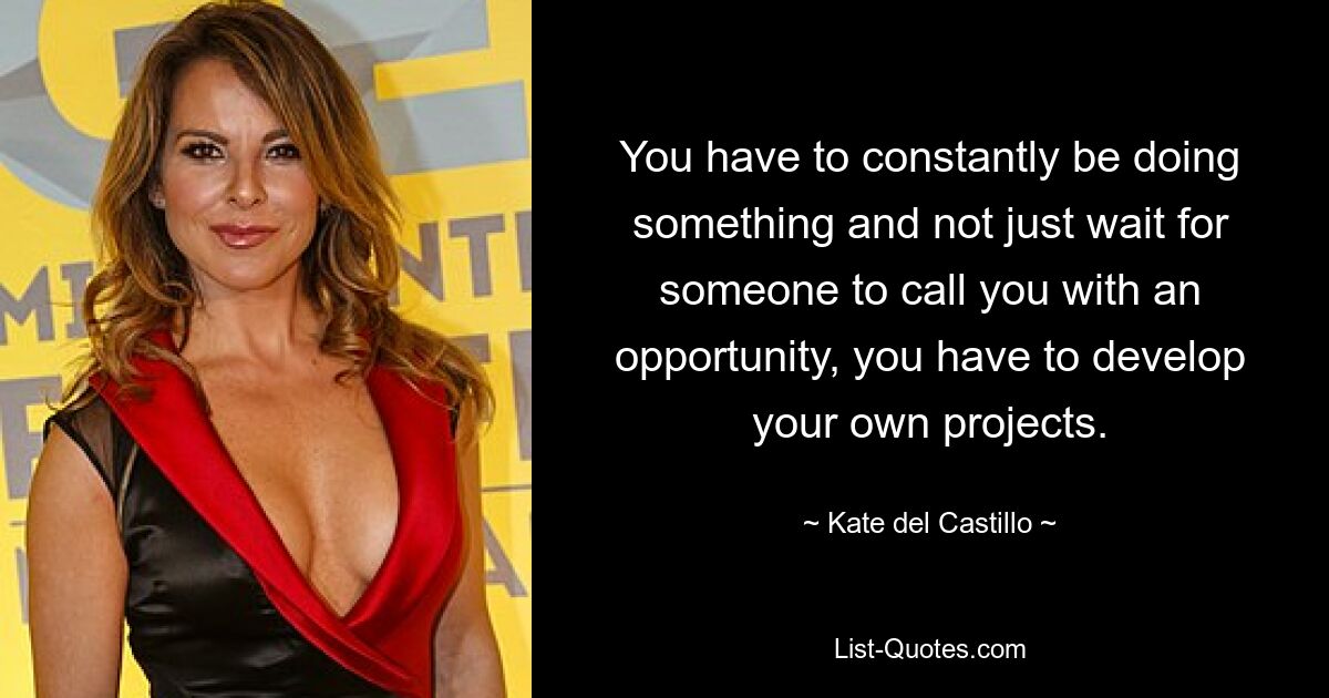 You have to constantly be doing something and not just wait for someone to call you with an opportunity, you have to develop your own projects. — © Kate del Castillo