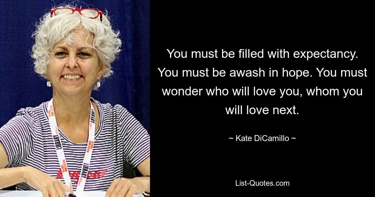 You must be filled with expectancy. You must be awash in hope. You must wonder who will love you, whom you will love next. — © Kate DiCamillo