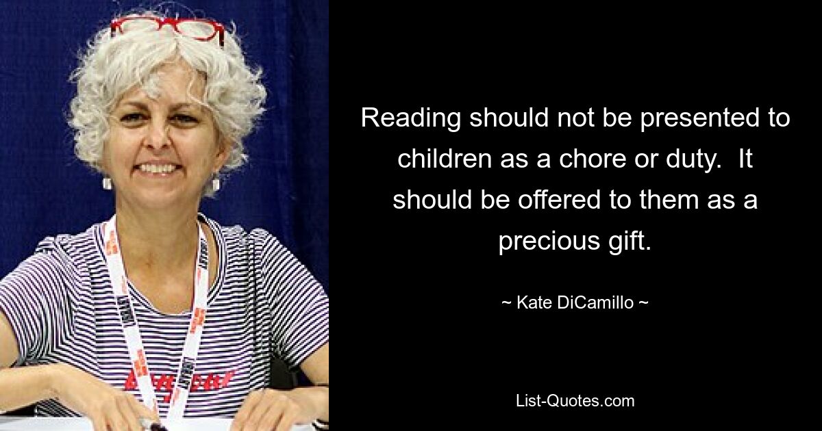 Reading should not be presented to children as a chore or duty.  It should be offered to them as a precious gift. — © Kate DiCamillo