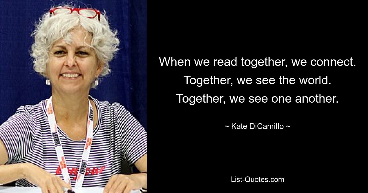 When we read together, we connect. Together, we see the world. Together, we see one another. — © Kate DiCamillo