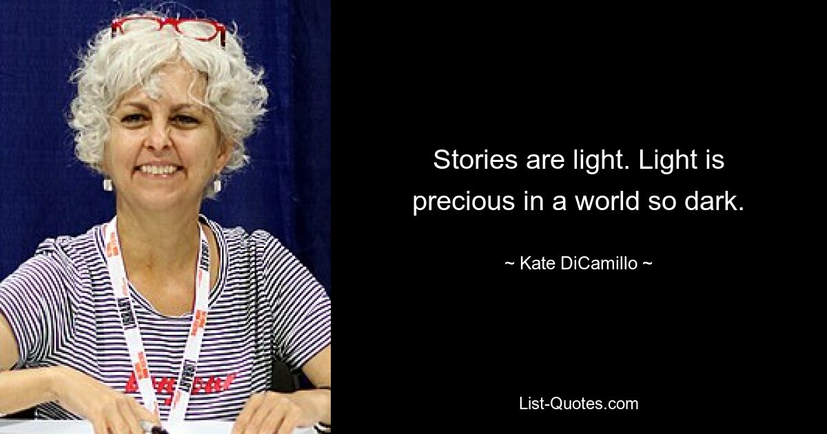 Stories are light. Light is precious in a world so dark. — © Kate DiCamillo