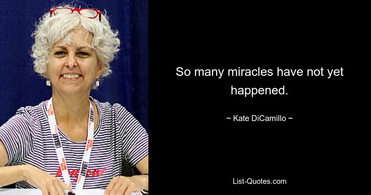 So many miracles have not yet happened. — © Kate DiCamillo