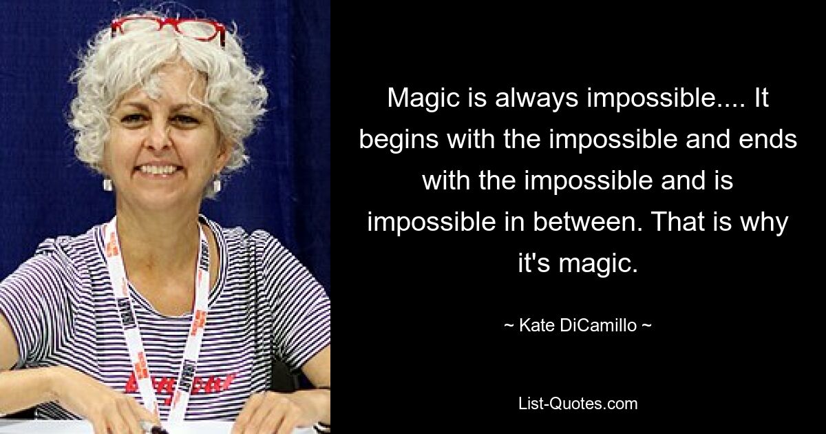 Magic is always impossible.... It begins with the impossible and ends with the impossible and is impossible in between. That is why it's magic. — © Kate DiCamillo