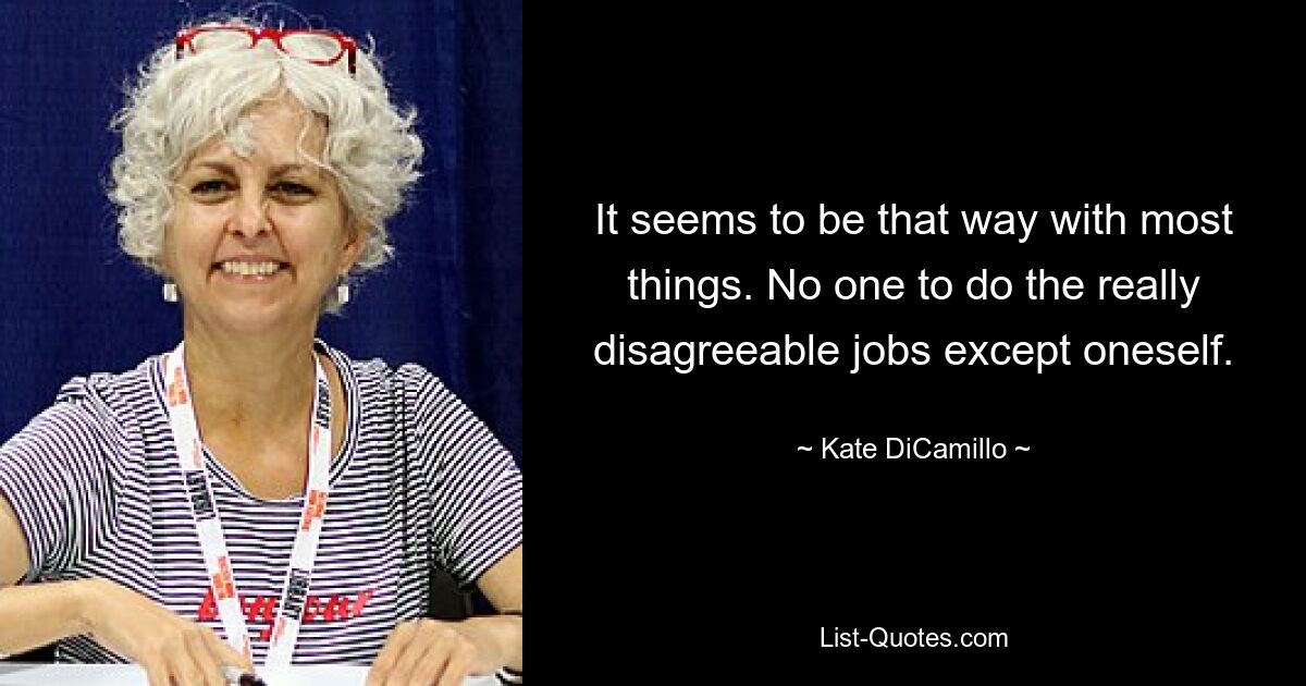 It seems to be that way with most things. No one to do the really disagreeable jobs except oneself. — © Kate DiCamillo