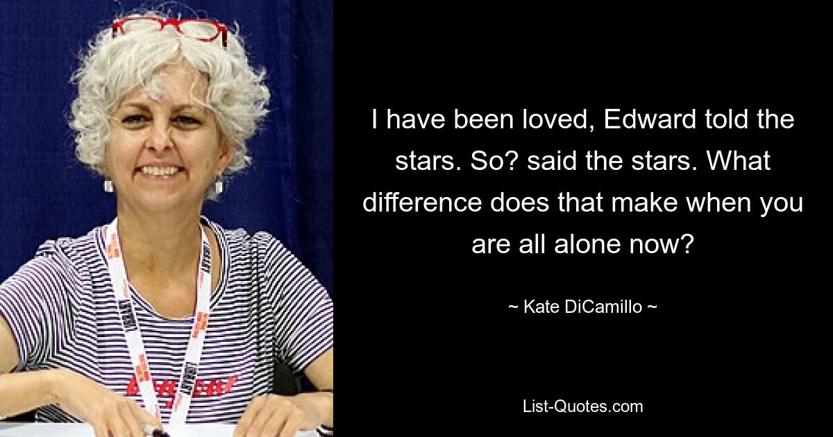 I have been loved, Edward told the stars. So? said the stars. What difference does that make when you are all alone now? — © Kate DiCamillo