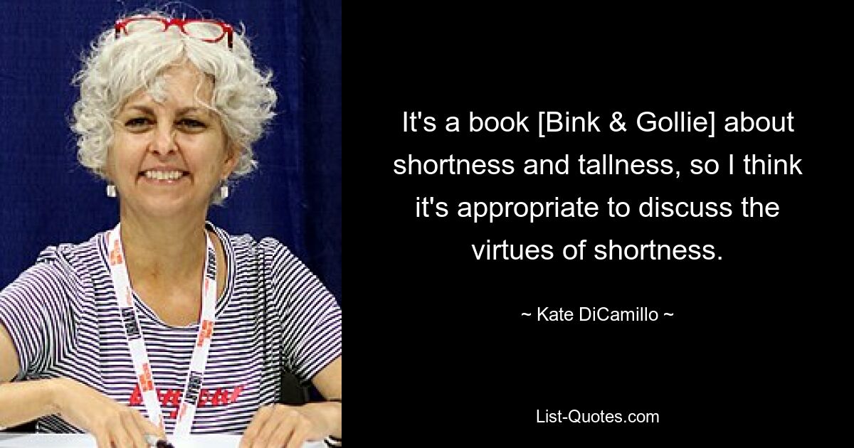 It's a book [Bink & Gollie] about shortness and tallness, so I think it's appropriate to discuss the virtues of shortness. — © Kate DiCamillo