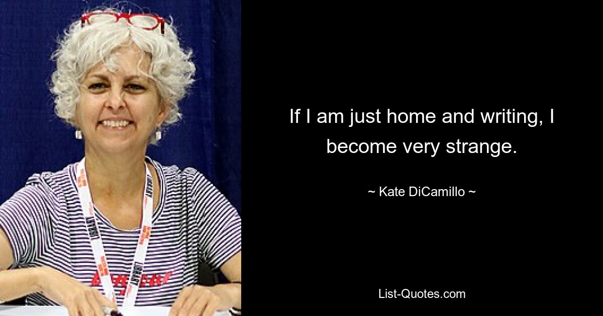 If I am just home and writing, I become very strange. — © Kate DiCamillo