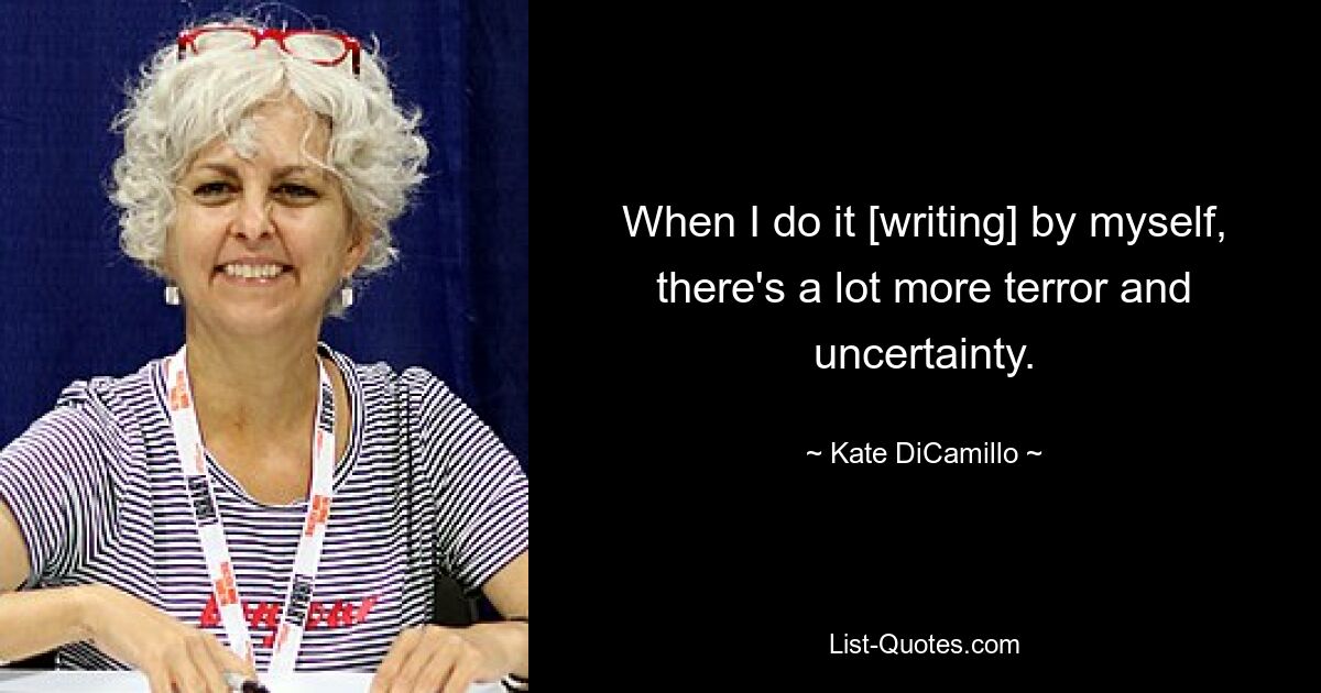 When I do it [writing] by myself, there's a lot more terror and uncertainty. — © Kate DiCamillo