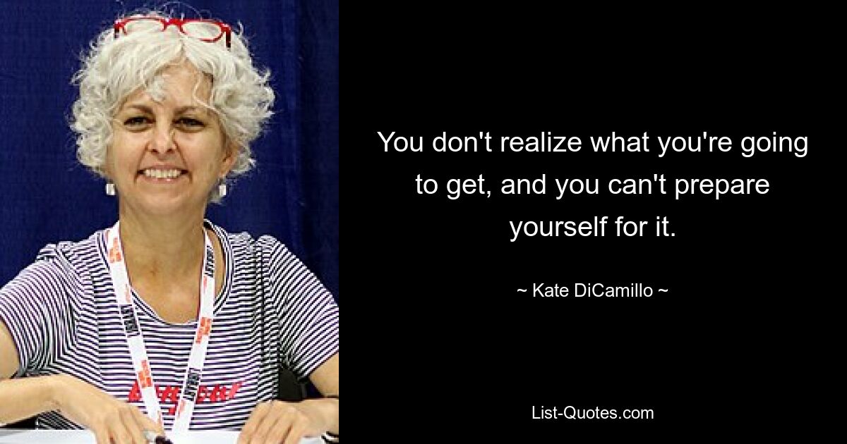 You don't realize what you're going to get, and you can't prepare yourself for it. — © Kate DiCamillo