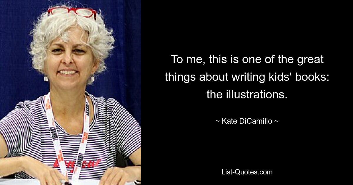 To me, this is one of the great things about writing kids' books: the illustrations. — © Kate DiCamillo