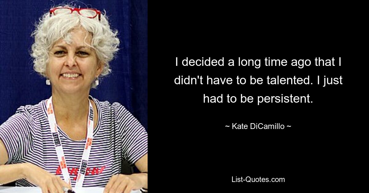 I decided a long time ago that I didn't have to be talented. I just had to be persistent. — © Kate DiCamillo