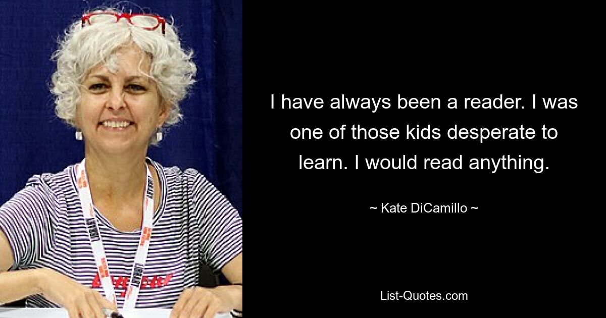 I have always been a reader. I was one of those kids desperate to learn. I would read anything. — © Kate DiCamillo