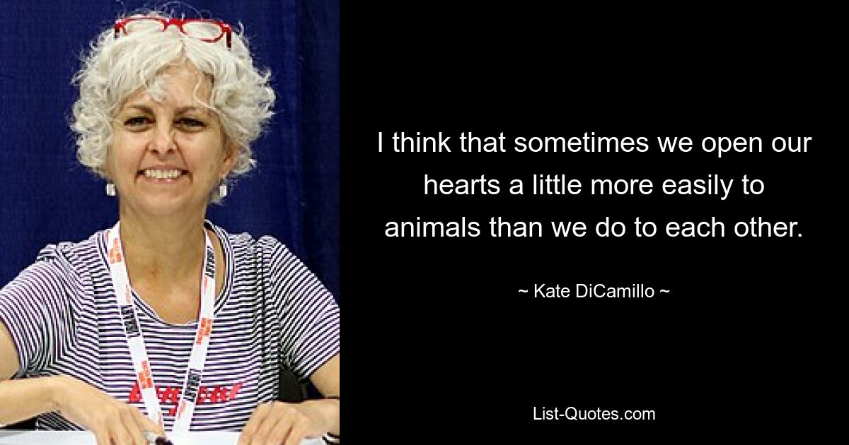 I think that sometimes we open our hearts a little more easily to animals than we do to each other. — © Kate DiCamillo