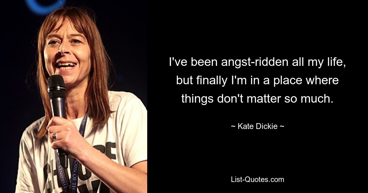 I've been angst-ridden all my life, but finally I'm in a place where things don't matter so much. — © Kate Dickie