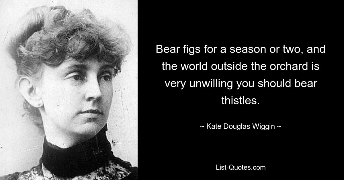 Bear figs for a season or two, and the world outside the orchard is very unwilling you should bear thistles. — © Kate Douglas Wiggin