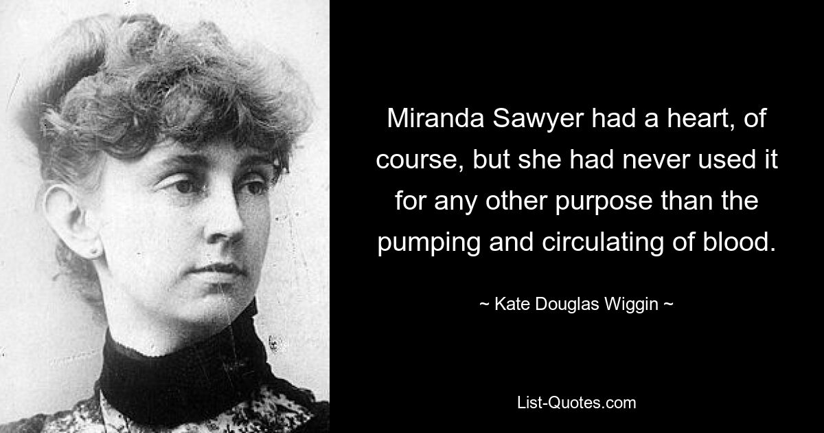 Miranda Sawyer had a heart, of course, but she had never used it for any other purpose than the pumping and circulating of blood. — © Kate Douglas Wiggin