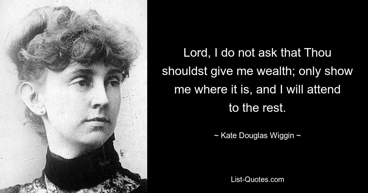 Lord, I do not ask that Thou shouldst give me wealth; only show me where it is, and I will attend to the rest. — © Kate Douglas Wiggin