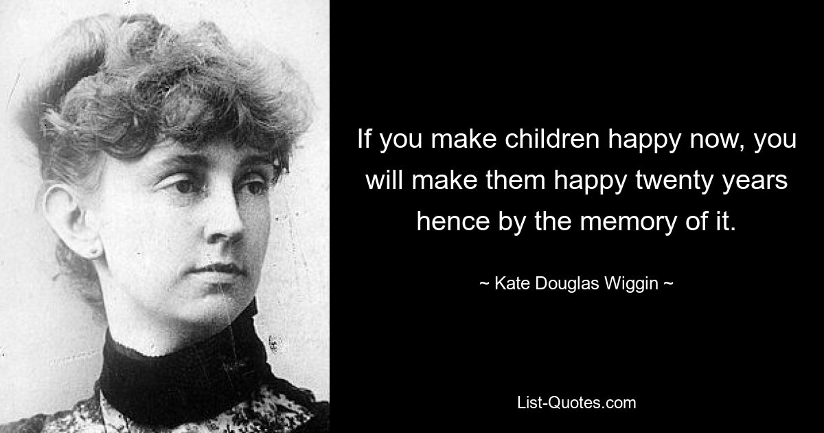 If you make children happy now, you will make them happy twenty years hence by the memory of it. — © Kate Douglas Wiggin