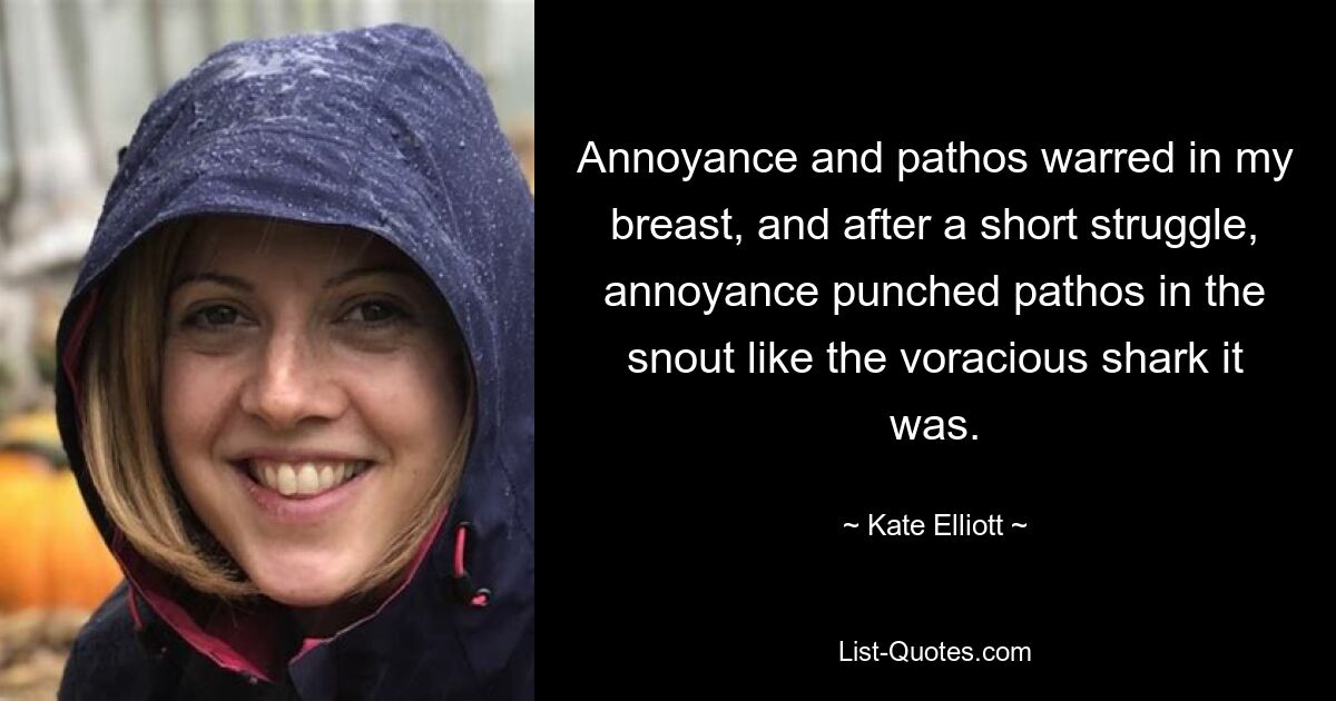 Annoyance and pathos warred in my breast, and after a short struggle, annoyance punched pathos in the snout like the voracious shark it was. — © Kate Elliott