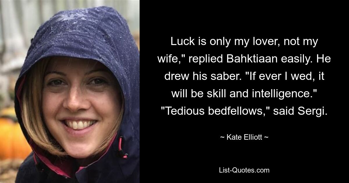 Luck is only my lover, not my wife," replied Bahktiaan easily. He drew his saber. "If ever I wed, it will be skill and intelligence." "Tedious bedfellows," said Sergi. — © Kate Elliott