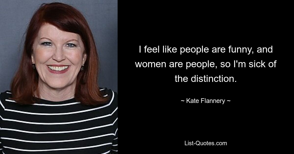 I feel like people are funny, and women are people, so I'm sick of the distinction. — © Kate Flannery