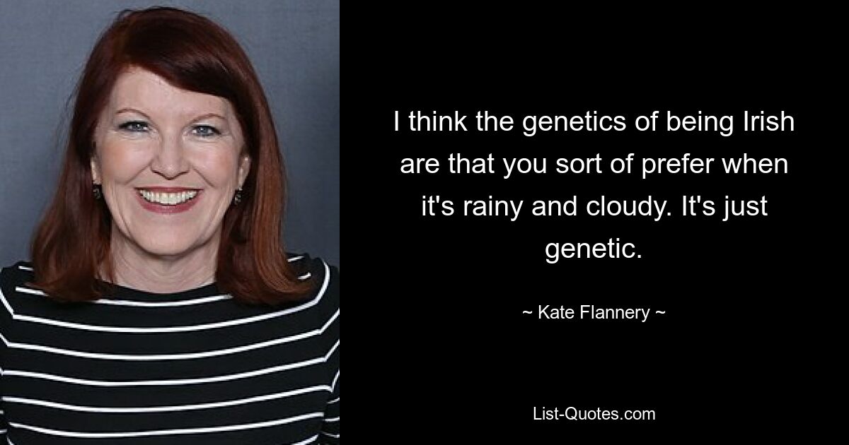 I think the genetics of being Irish are that you sort of prefer when it's rainy and cloudy. It's just genetic. — © Kate Flannery