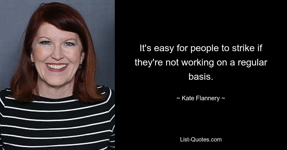 It's easy for people to strike if they're not working on a regular basis. — © Kate Flannery